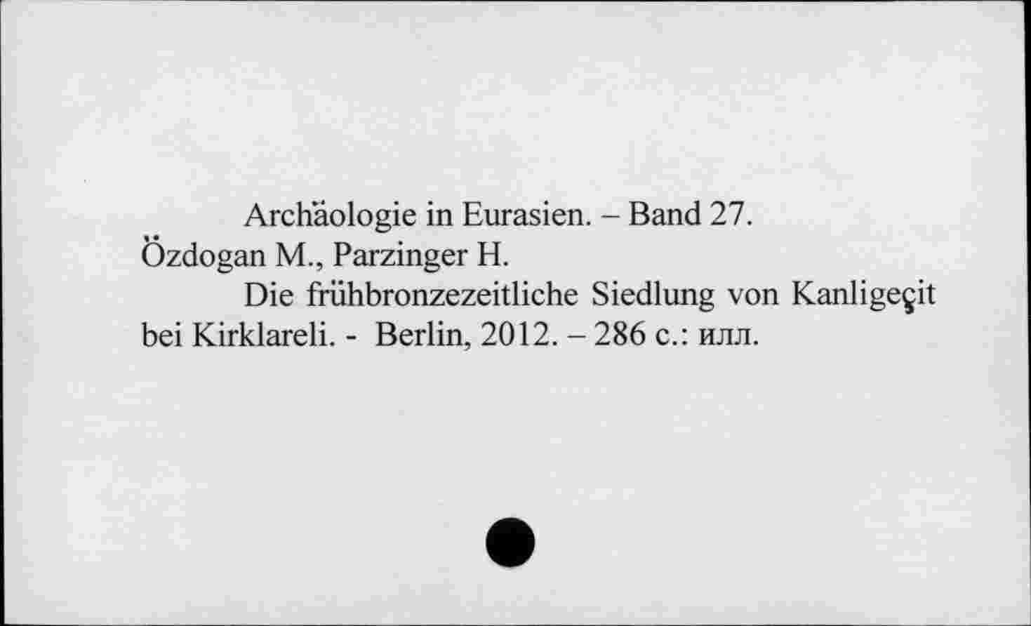 ﻿Archäologie in Eurasien. - Band 27.
Özdogan M., Parzinger H.
Die frühbronzezeitliche Siedlung von Kanligeçit bei Kirklareli. - Berlin, 2012. - 286 с.: илл.